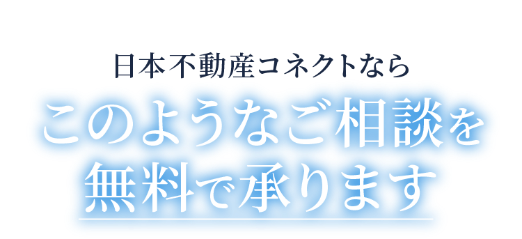 日本不動産コネクトならこのようなご相談を無料で承ります