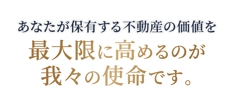 あなたが保有する不動産の価値を最大限に高めるのが我々の使命です。